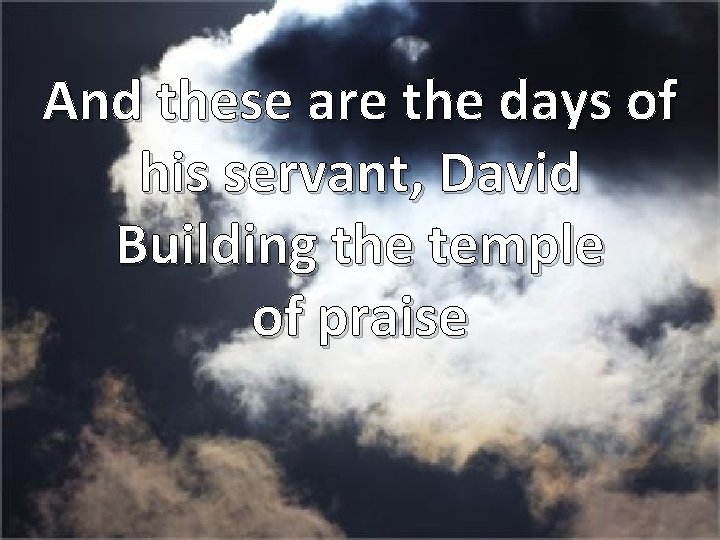 And these are the days of his servant, David Building the temple of praise