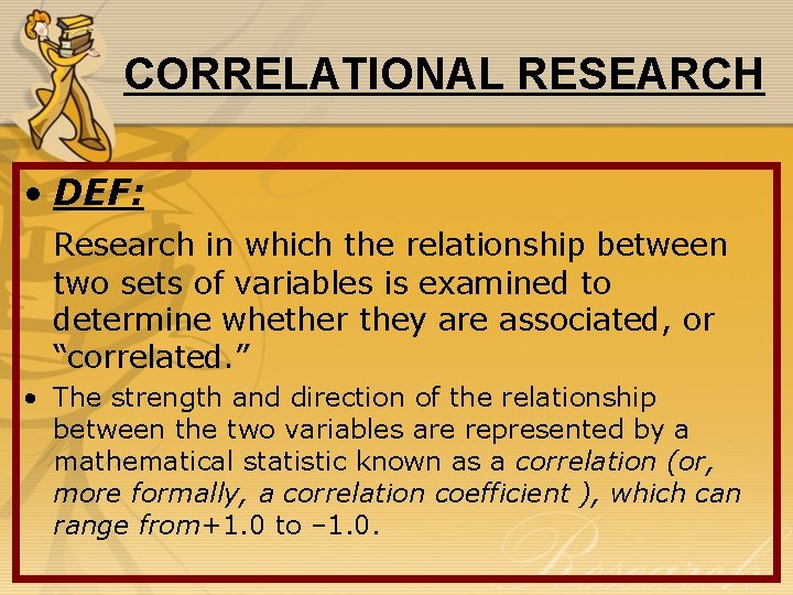 CORRELATIONAL RESEARCH • DEF: Research in which the relationship between two sets of variables