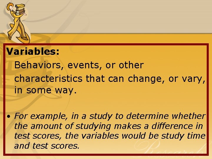 Variables: Behaviors, events, or other characteristics that can change, or vary, in some way.