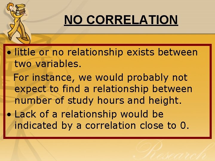 NO CORRELATION • little or no relationship exists between two variables. For instance, we