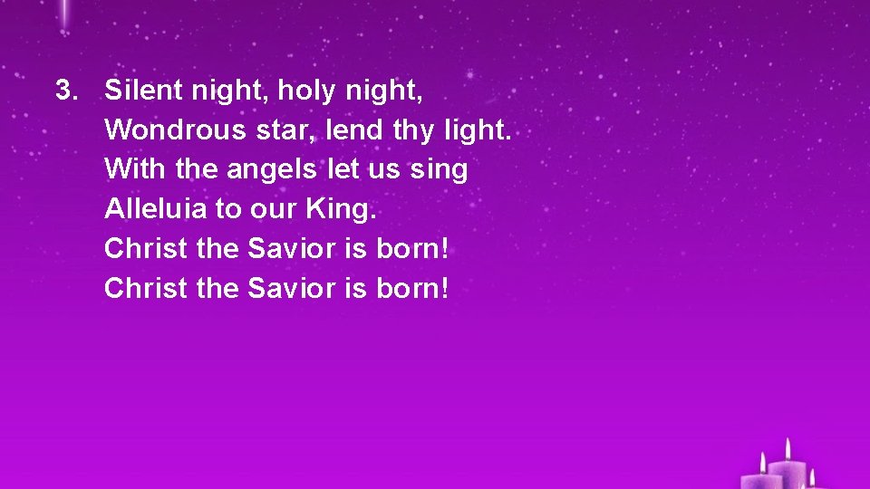 3. Silent night, holy night, Wondrous star, lend thy light. With the angels let