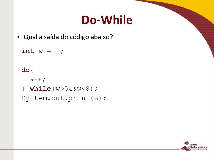 Do-While • Qual a saída do código abaixo? int w = 1; do{ w++;