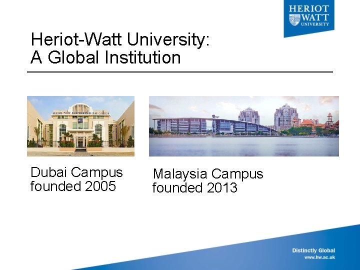 Heriot-Watt University: A Global Institution Dubai Campus founded 2005 Malaysia Campus founded 2013 