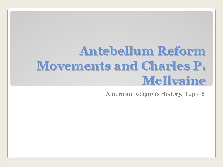 Antebellum Reform Movements and Charles P. Mc. Ilvaine American Religious History, Topic 6 