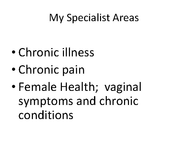 My Specialist Areas • Chronic illness • Chronic pain • Female Health; vaginal symptoms