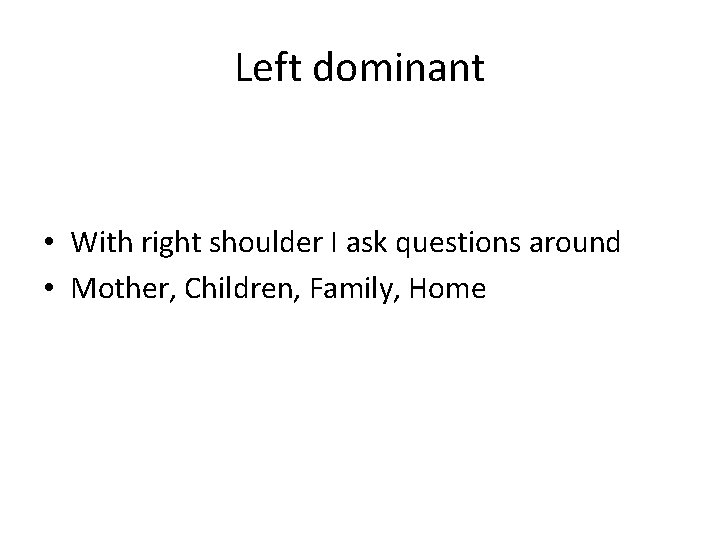 Left dominant • With right shoulder I ask questions around • Mother, Children, Family,