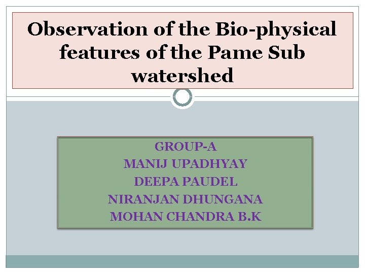 Observation of the Bio-physical features of the Pame Sub watershed GROUP-A MANIJ UPADHYAY DEEPA