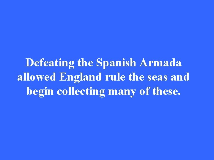 Defeating the Spanish Armada allowed England rule the seas and begin collecting many of