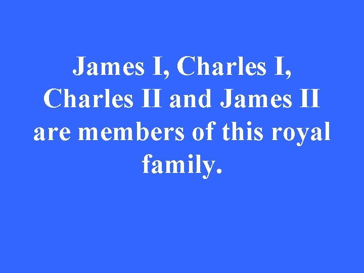James I, Charles II and James II are members of this royal family. 
