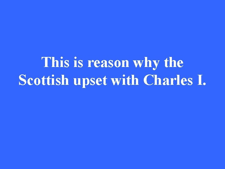 This is reason why the Scottish upset with Charles I. 