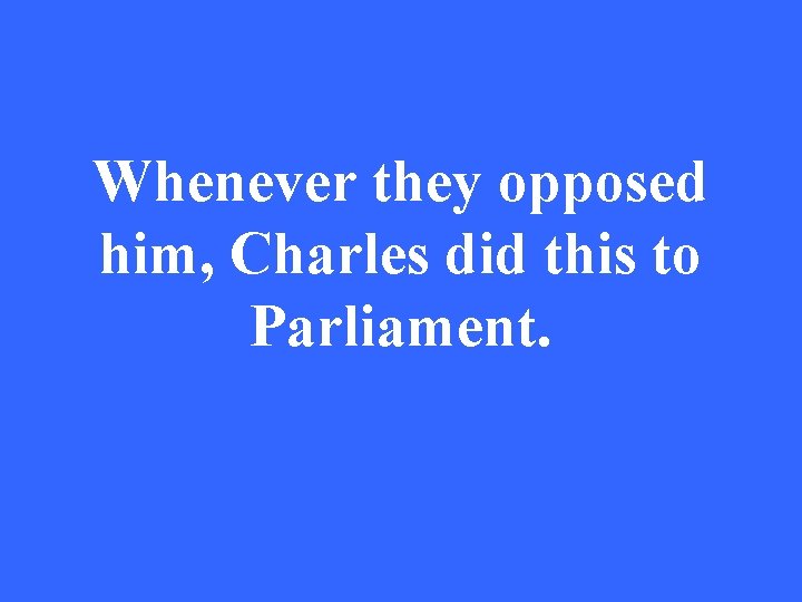 Whenever they opposed him, Charles did this to Parliament. 