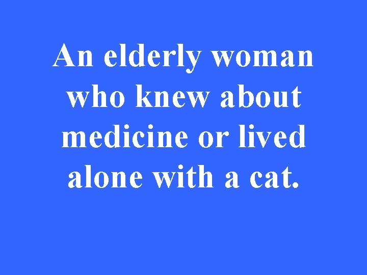 An elderly woman who knew about medicine or lived alone with a cat. 