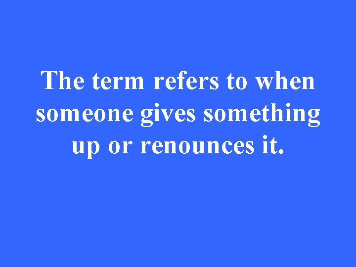 The term refers to when someone gives something up or renounces it. 