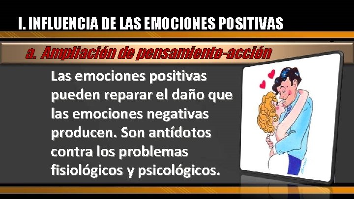 I. INFLUENCIA DE LAS EMOCIONES POSITIVAS a. Ampliación de pensamiento-acción Las emociones positivas pueden