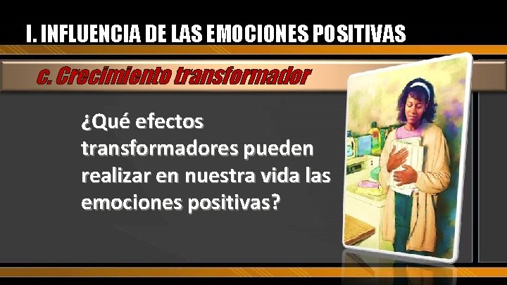 I. INFLUENCIA DE LAS EMOCIONES POSITIVAS c. Crecimiento transformador ¿Qué efectos transformadores pueden realizar