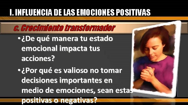 I. INFLUENCIA DE LAS EMOCIONES POSITIVAS c. Crecimiento transformador • ¿De qué manera tu