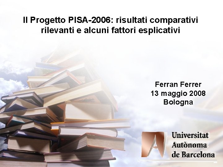 Il Progetto PISA-2006: risultati comparativi rilevanti e alcuni fattori esplicativi Ferran Ferrer 13 maggio