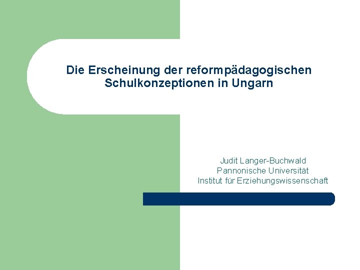 Die Erscheinung der reformpädagogischen Schulkonzeptionen in Ungarn Judit Langer-Buchwald Pannonische Universität Institut für Erziehungswissenschaft