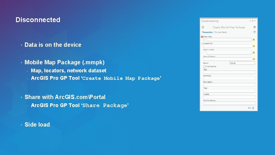 Disconnected • Data is on the device • Mobile Map Package (. mmpk) Map,