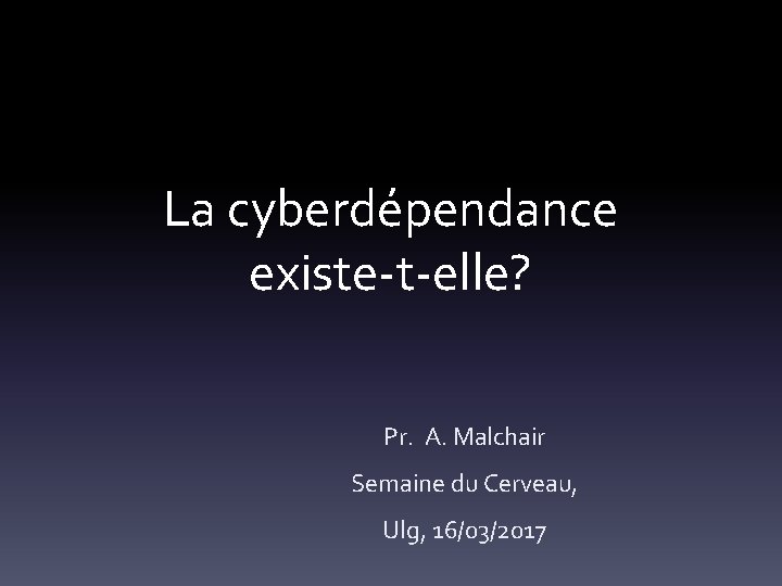 La cyberdépendance existe-t-elle? Pr. A. Malchair Semaine du Cerveau, Ulg, 16/03/2017 