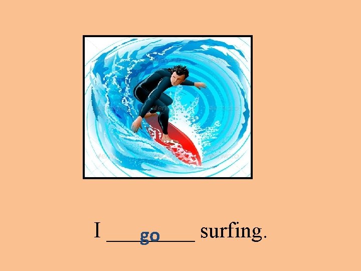 I ____ surfing. go 