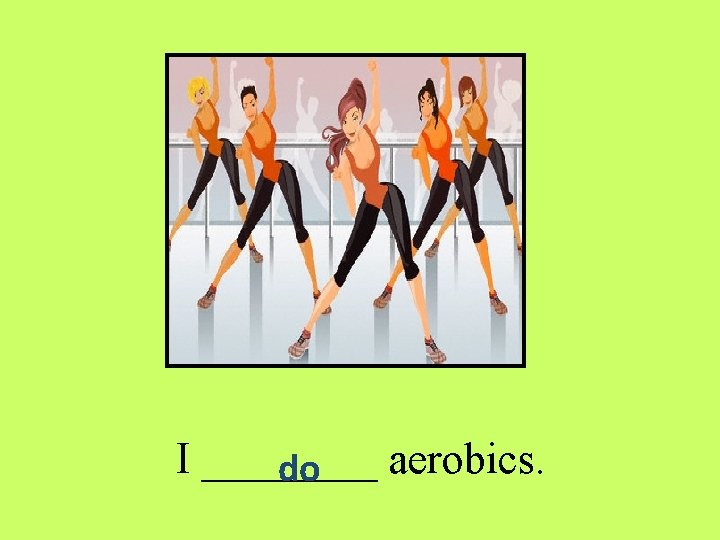 I ____ aerobics. do 