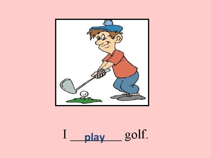 I ____ golf. play 