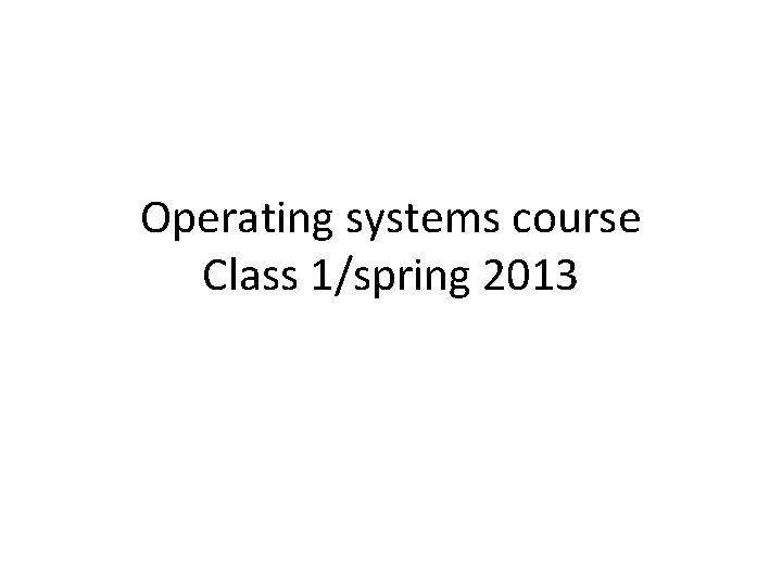 Operating systems course Class 1/spring 2013 