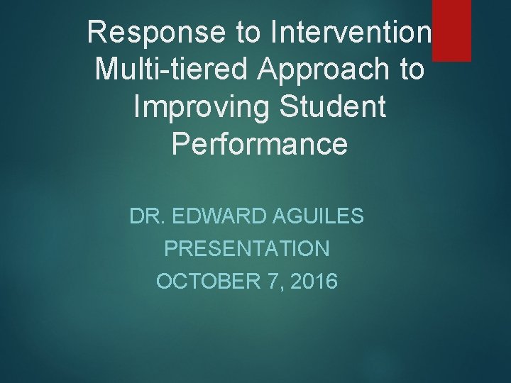 Response to Intervention Multi-tiered Approach to Improving Student Performance DR. EDWARD AGUILES PRESENTATION OCTOBER