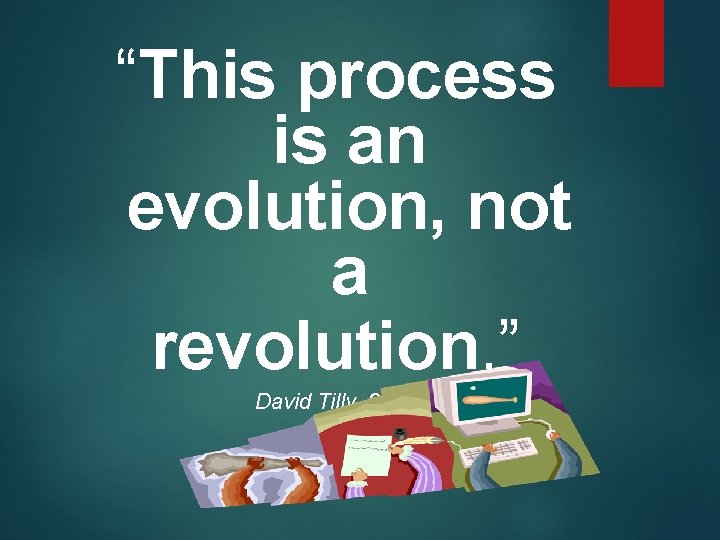 “This process is an evolution, not a revolution. ” David Tilly, 2007 