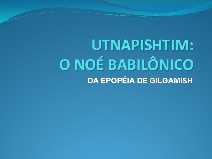 UTNAPISHTIM: O NOÉ BABILÔNICO DA EPOPÉIA DE GILGAMISH 