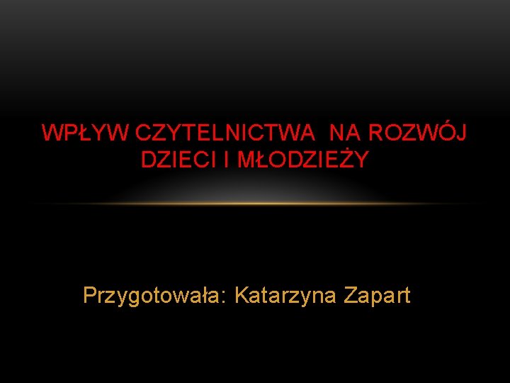 WPŁYW CZYTELNICTWA NA ROZWÓJ DZIECI I MŁODZIEŻY Przygotowała: Katarzyna Zapart 