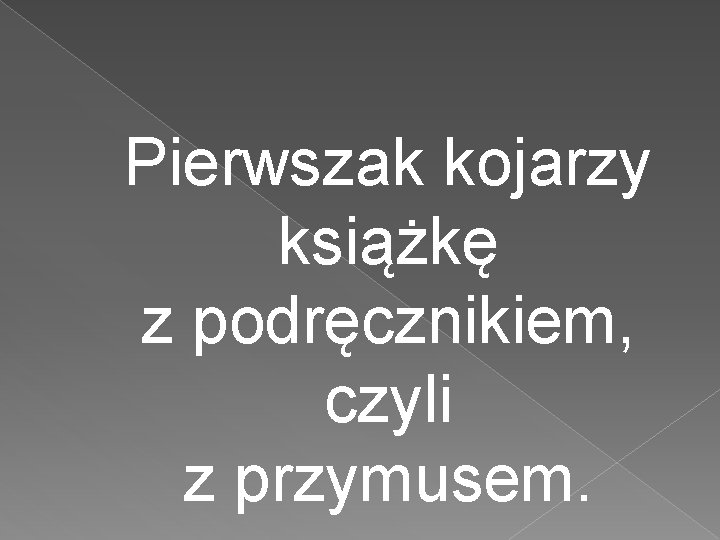 Pierwszak kojarzy książkę z podręcznikiem, czyli z przymusem. 