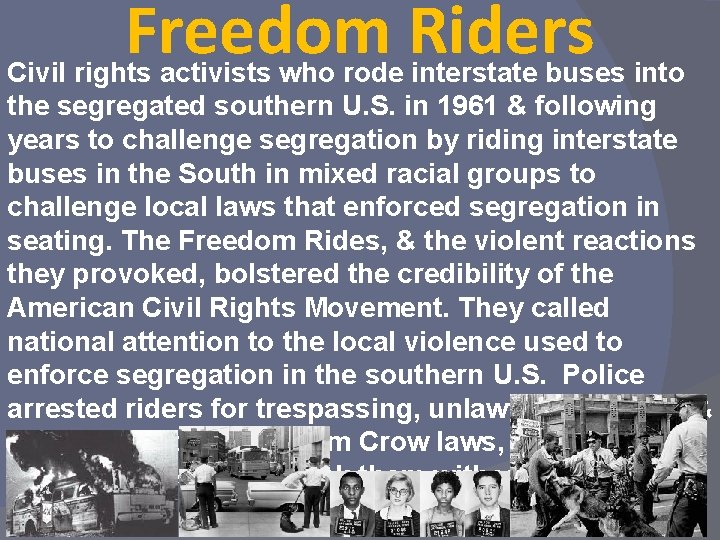 Freedom Riders Civil rights activists who rode interstate buses into the segregated southern U.