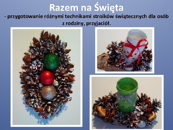 Razem na Święta - przygotowanie różnymi technikami stroików świątecznych dla osób z rodziny, przyjaciół.