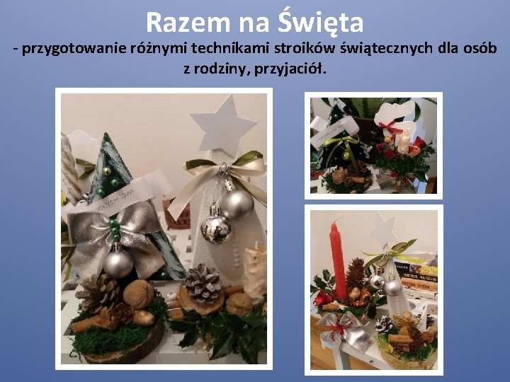 Razem na Święta - przygotowanie różnymi technikami stroików świątecznych dla osób z rodziny, przyjaciół.