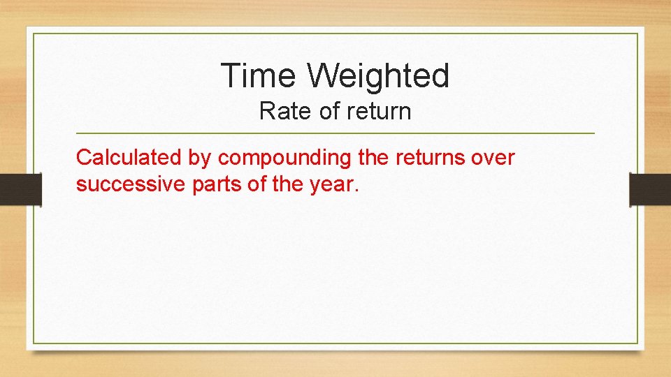 Time Weighted Rate of return Calculated by compounding the returns over successive parts of