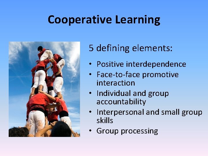 Cooperative Learning 5 defining elements: • Positive interdependence • Face‐to‐face promotive interaction • Individual