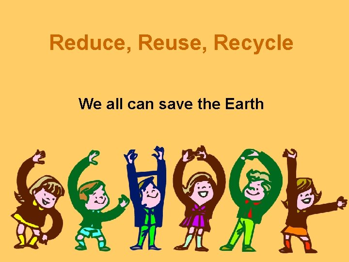 Reduce, Reuse, Recycle We all can save the Earth Reduce, Reuse, Recycle We all can save the Earth