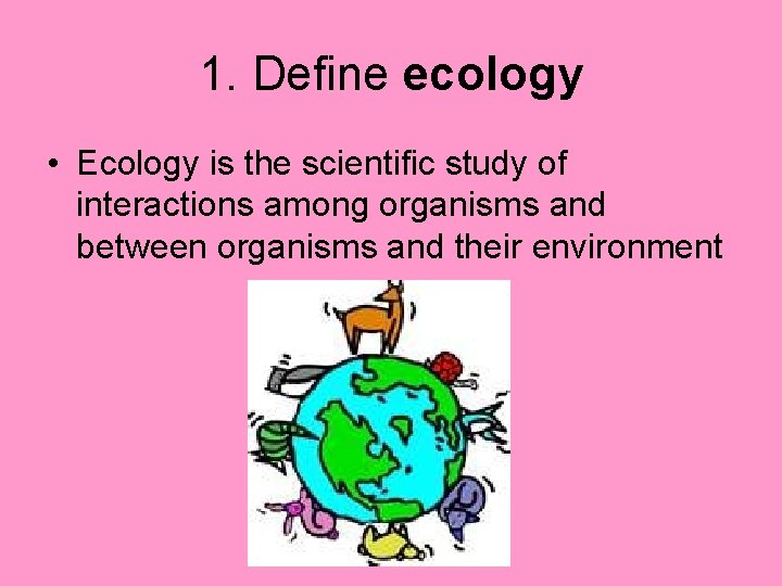 1. Define ecology • Ecology is the scientific study of interactions among organisms and