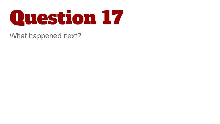 Question 17 What happened next? 