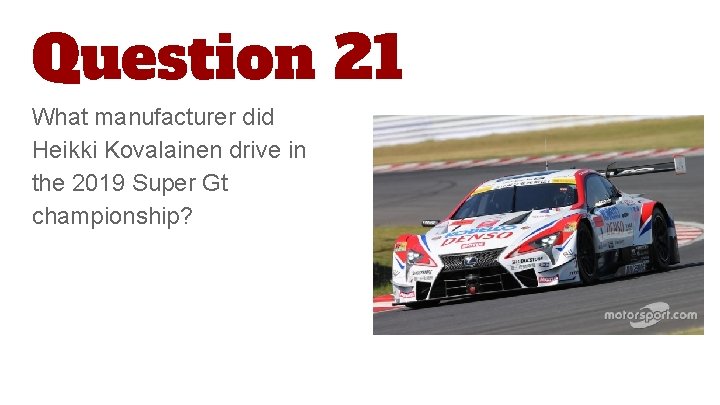 Question 21 What manufacturer did Heikki Kovalainen drive in the 2019 Super Gt championship?