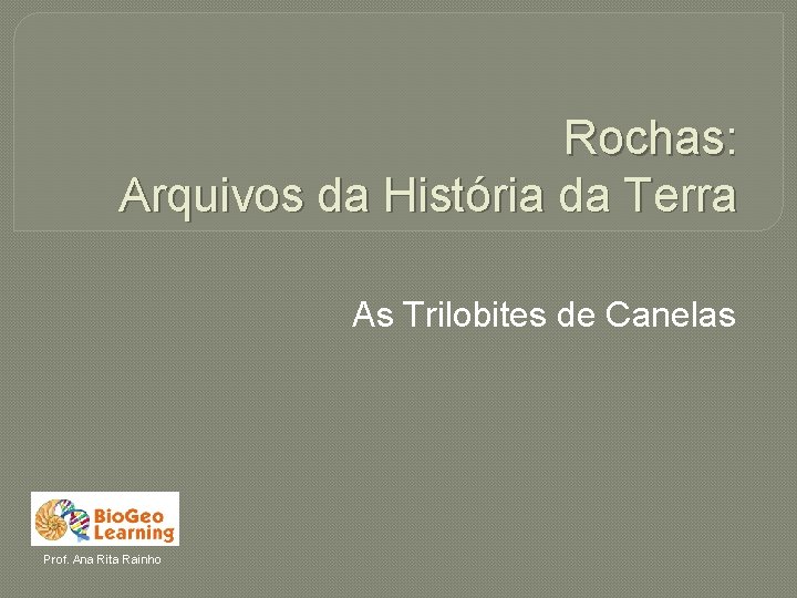 Rochas: Arquivos da História da Terra As Trilobites de Canelas Prof. Ana Rita Rainho