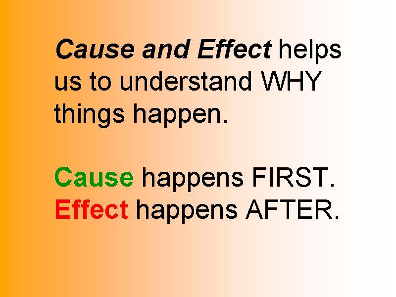 Cause and Effect helps us to understand WHY things happen. Cause happens FIRST. Effect