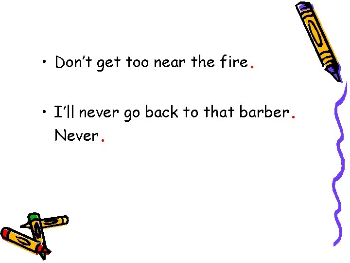  • Don’t get too near the fire. • I’ll never go back to