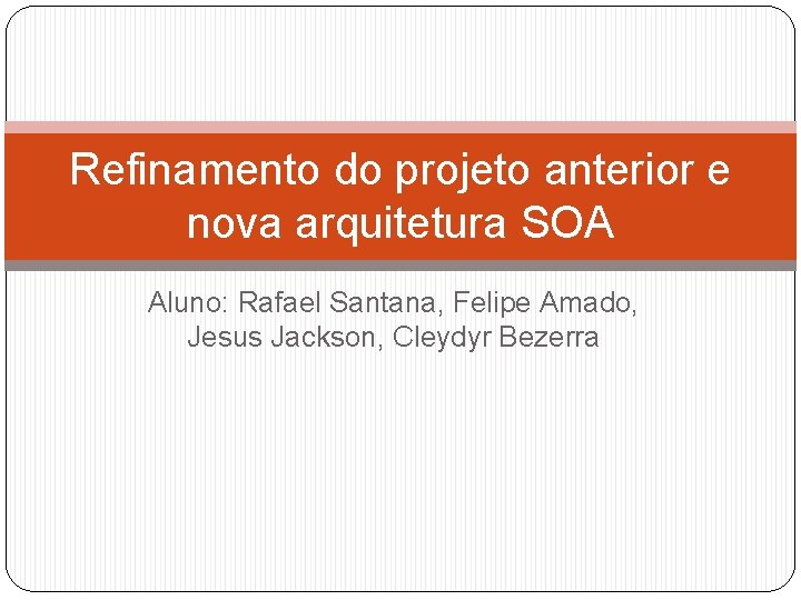 Refinamento do projeto anterior e nova arquitetura SOA Aluno: Rafael Santana, Felipe Amado, Jesus Refinamento do projeto anterior e nova arquitetura SOA Aluno: Rafael Santana, Felipe Amado, Jesus
