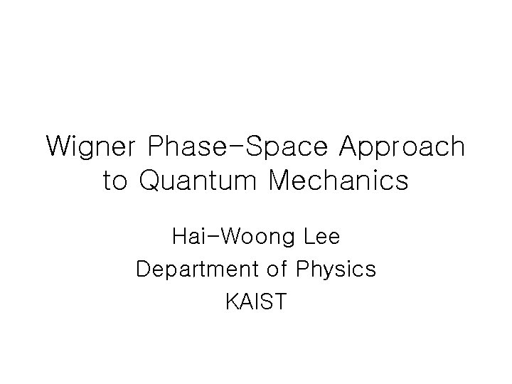 Wigner Phase-Space Approach to Quantum Mechanics Hai-Woong Lee Department of Physics KAIST 