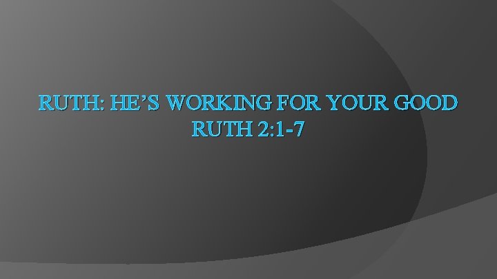 RUTH: HE’S WORKING FOR YOUR GOOD RUTH 2: 1 -7 