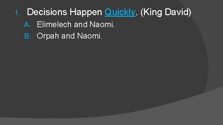 1. Decisions Happen Quickly. (King David) A. Elimelech and Naomi. B. Orpah and Naomi.