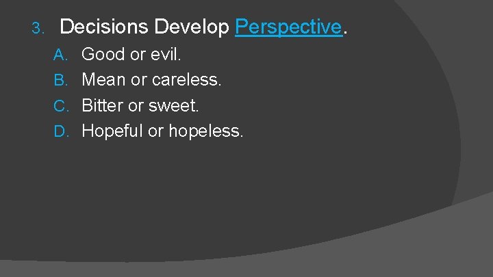 3. Decisions Develop Perspective. A. Good or evil. B. Mean or careless. C. Bitter